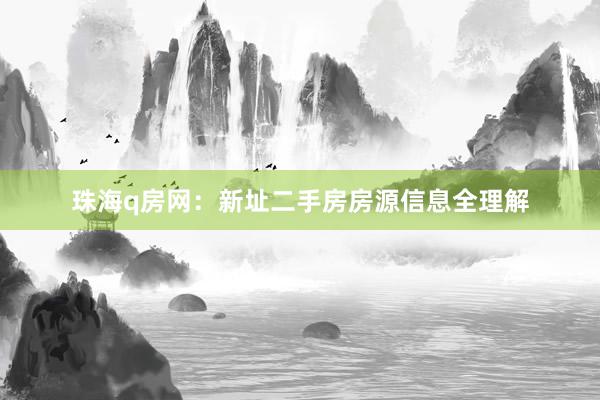 珠海q房网:新址二手房房源信息全理解
