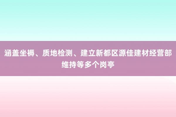 涵盖坐褥、质地检测、建立新都区源佳建材经营部维持等多个岗亭
