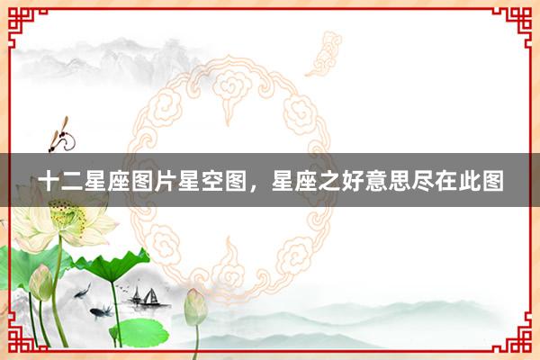 十二星座图片星空图，星座之好意思尽在此图