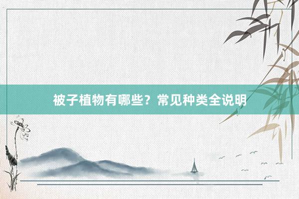 被子植物有哪些？常见种类全说明
