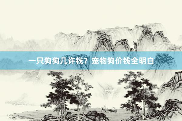 一只狗狗几许钱?宠物狗价钱全明白