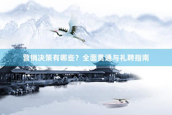 营销决策有哪些?全面贯通与礼聘指南